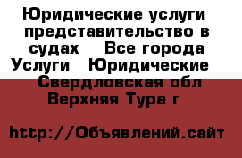 Юридические услуги, представительство в судах. - Все города Услуги » Юридические   . Свердловская обл.,Верхняя Тура г.